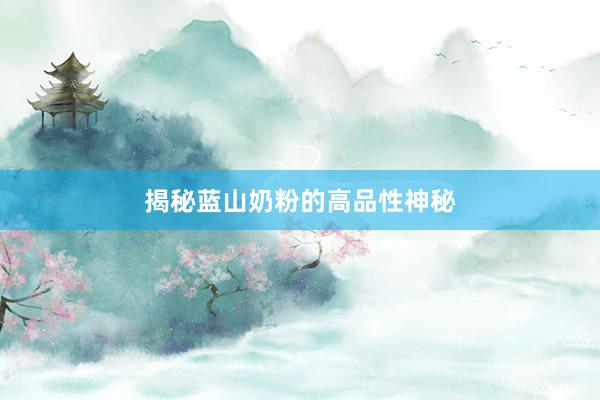揭秘蓝山奶粉的高品性神秘