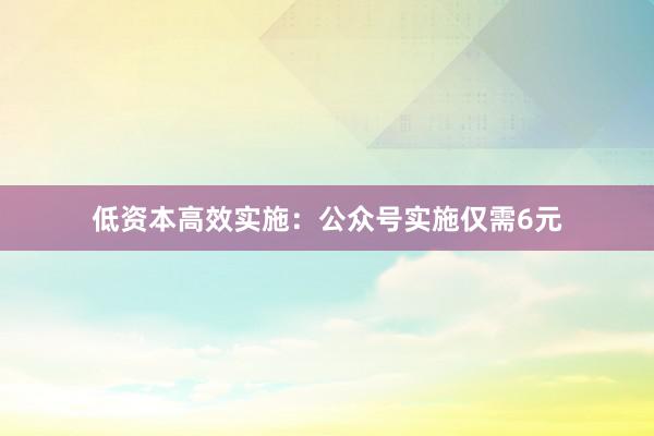 低资本高效实施：公众号实施仅需6元