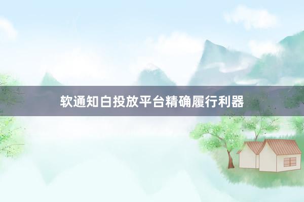 软通知白投放平台精确履行利器