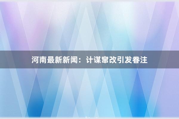 河南最新新闻:计谋窜改引发眷注