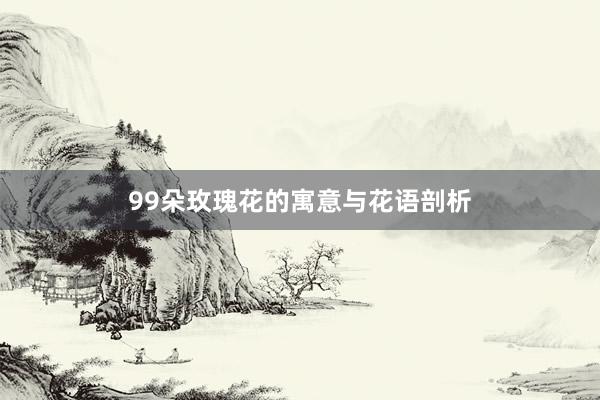 99朵玫瑰花的寓意与花语剖析